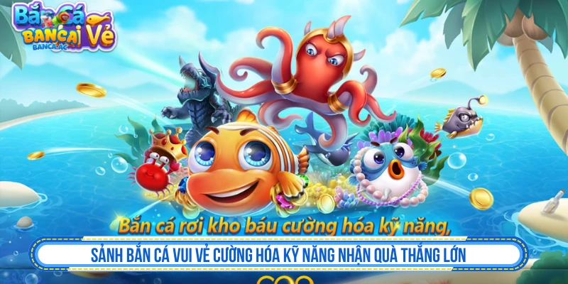Sảnh Bắn Cá Vui Vẻ Cường Hóa Kỹ Năng Nhận Quà Thắng Lớn