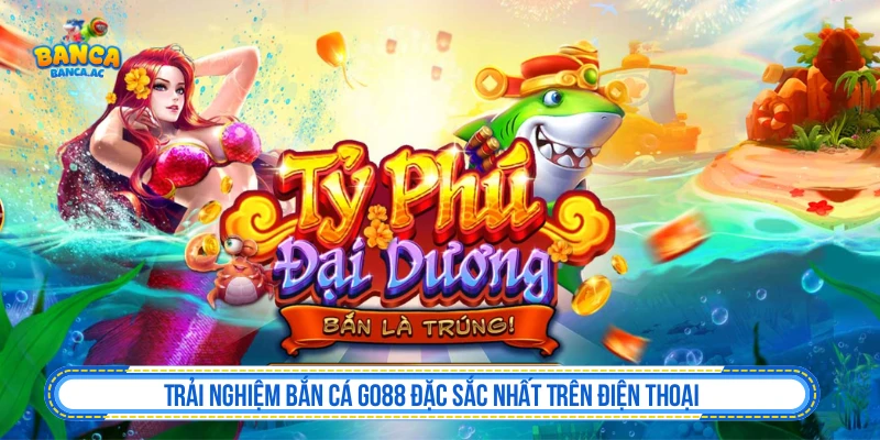 Trải Nghiệm Bắn Cá GO88 Đặc Sắc Nhất Trên Điện Thoại